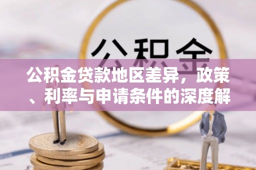 铜锣公积金贷款地区差异，政策、利率与申请条件的深度解析