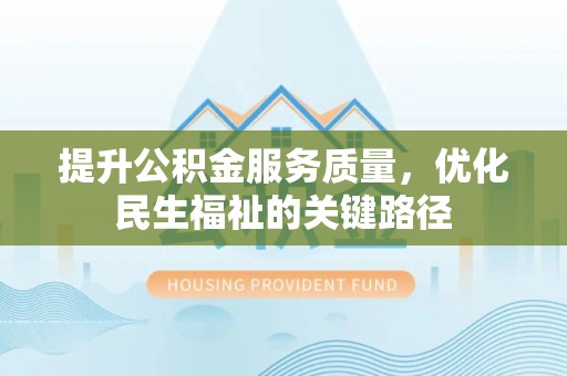 铜锣提升公积金服务质量，优化民生福祉的关键路径