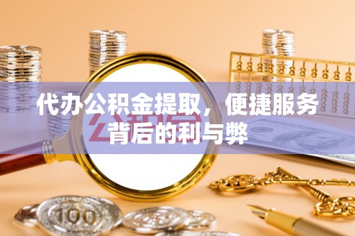 铜锣代办公积金提取，便捷服务背后的利与弊