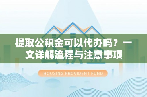 铜锣提取公积金可以代办吗？一文详解流程与注意事项