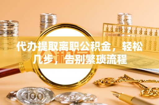 铜锣代办提取离职公积金，轻松几步，告别繁琐流程