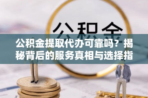 铜锣公积金提取代办可靠吗？揭秘背后的服务真相与选择指南