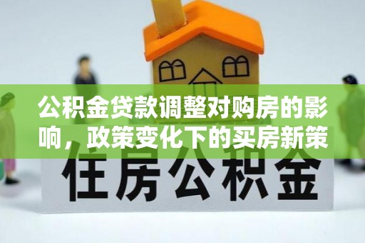 铜锣公积金贷款调整对购房的影响，政策变化下的买房新策略