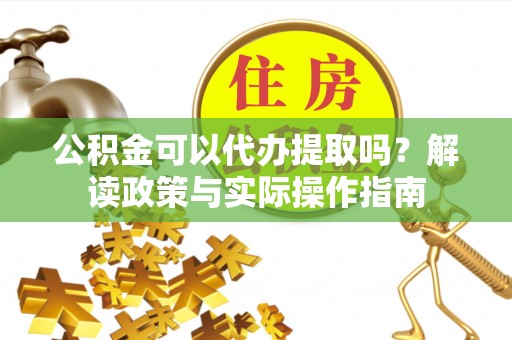 铜锣公积金可以代办提取吗？解读政策与实际操作指南