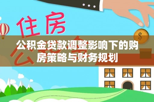 铜锣公积金贷款调整影响下的购房策略与财务规划