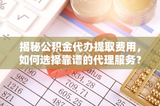 铜锣揭秘公积金代办提取费用，如何选择靠谱的代理服务？