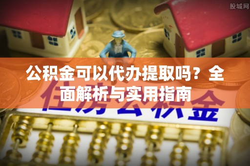 铜锣公积金可以代办提取吗？全面解析与实用指南