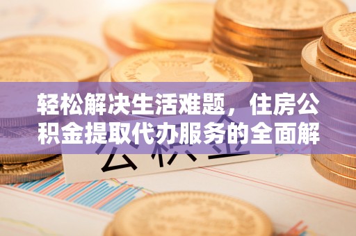 铜锣轻松解决生活难题，住房公积金提取代办服务的全面解析