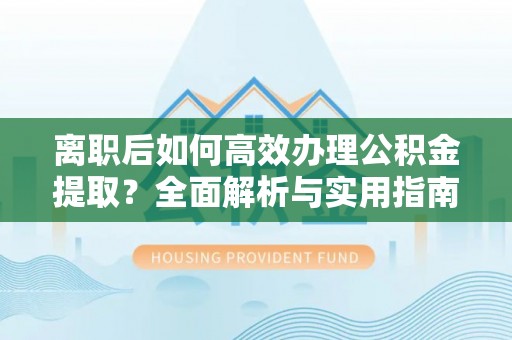 铜锣离职后如何高效办理公积金提取？全面解析与实用指南