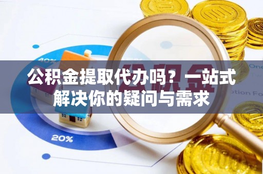 铜锣公积金提取代办吗？一站式解决你的疑问与需求