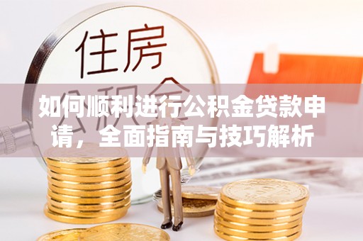 铜锣如何顺利进行公积金贷款申请，全面指南与技巧解析