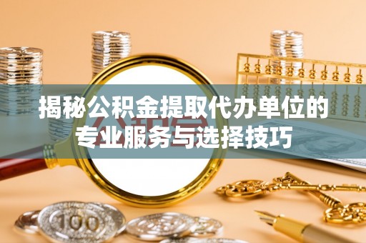铜锣揭秘公积金提取代办单位的专业服务与选择技巧