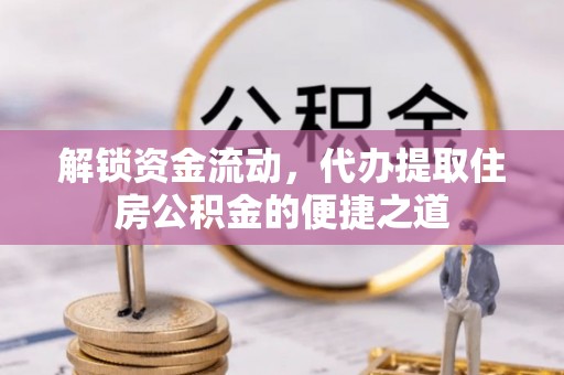 铜锣解锁资金流动，代办提取住房公积金的便捷之道