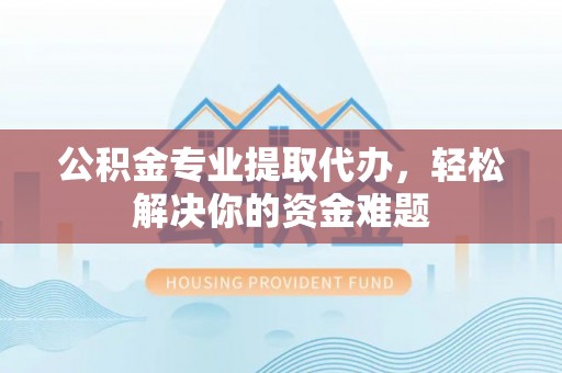 铜锣公积金专业提取代办，轻松解决你的资金难题