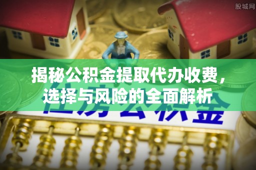 铜锣揭秘公积金提取代办收费，选择与风险的全面解析