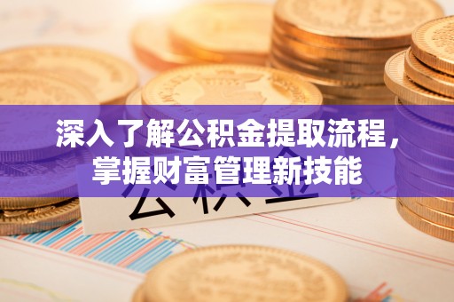 铜锣深入了解公积金提取流程，掌握财富管理新技能