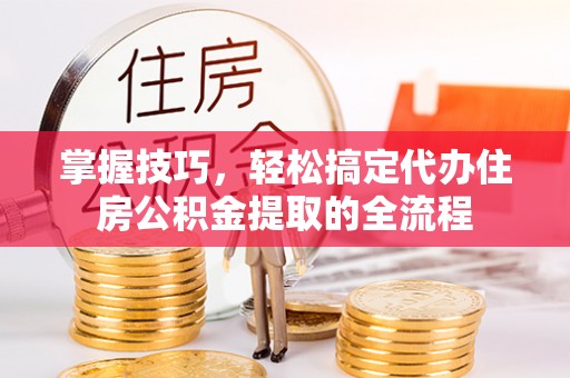铜锣掌握技巧，轻松搞定代办住房公积金提取的全流程