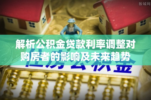 铜锣解析公积金贷款利率调整对购房者的影响及未来趋势