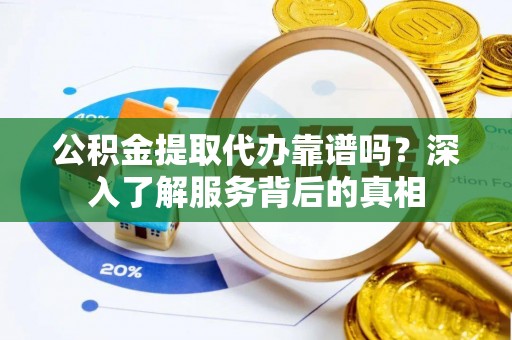铜锣公积金提取代办靠谱吗？深入了解服务背后的真相
