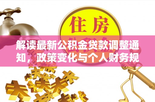 铜锣解读最新公积金贷款调整通知，政策变化与个人财务规划