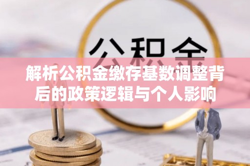 铜锣解析公积金缴存基数调整背后的政策逻辑与个人影响