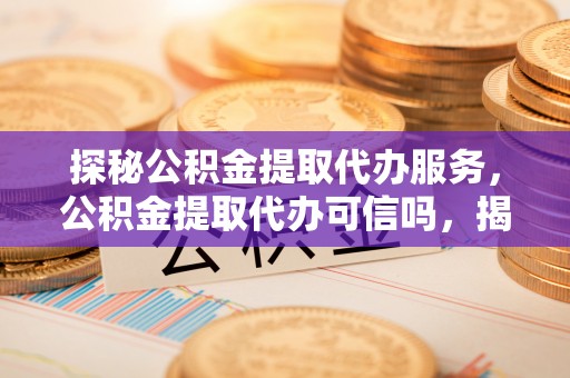 铜锣探秘公积金提取代办服务，公积金提取代办可信吗，揭秘真相与选择指南