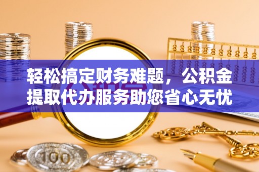 铜锣轻松搞定财务难题，公积金提取代办服务助您省心无忧