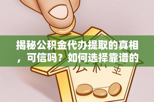 铜锣揭秘公积金代办提取的真相，可信吗？如何选择靠谱的服务商？