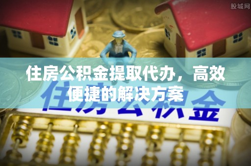 铜锣住房公积金提取代办，高效便捷的解决方案
