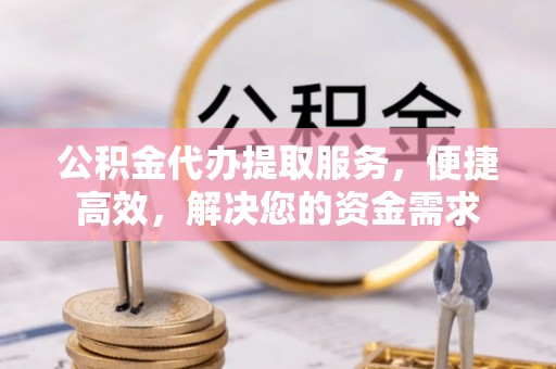 铜锣公积金代办提取服务，便捷高效，解决您的资金需求