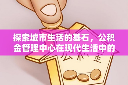 铜锣探索城市生活的基石，公积金管理中心在现代生活中的重要角色