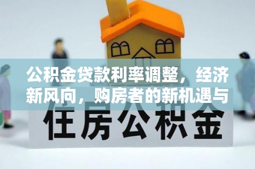 铜锣公积金贷款利率调整，经济新风向，购房者的新机遇与挑战