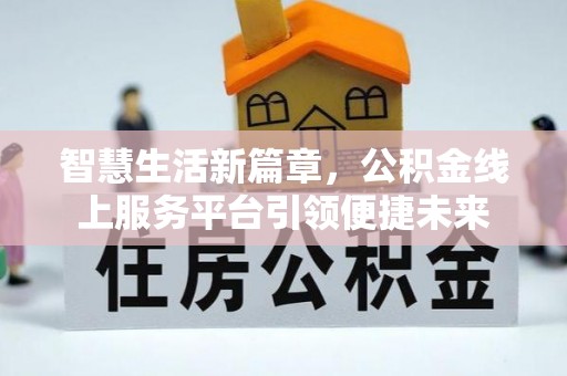 铜锣智慧生活新篇章，公积金线上服务平台引领便捷未来