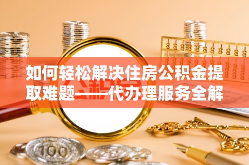 铜锣如何轻松解决住房公积金提取难题——代办理服务全解析