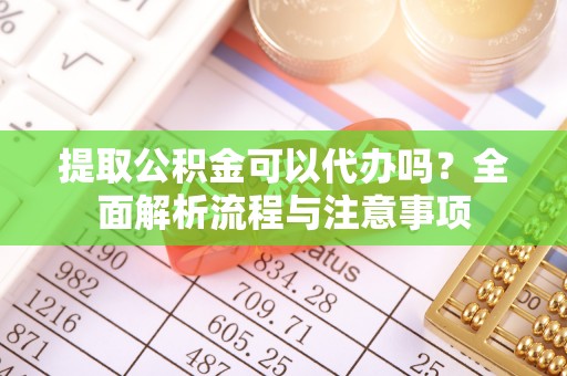 铜锣提取公积金可以代办吗？全面解析流程与注意事项