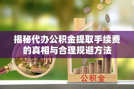 铜锣揭秘代办公积金提取手续费的真相与合理规避方法