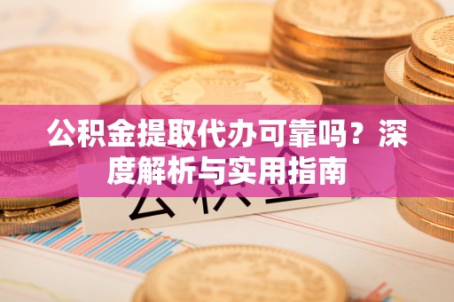 铜锣公积金提取代办可靠吗？深度解析与实用指南