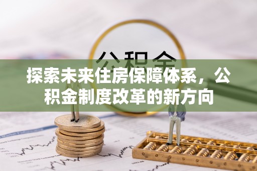 铜锣探索未来住房保障体系，公积金制度改革的新方向