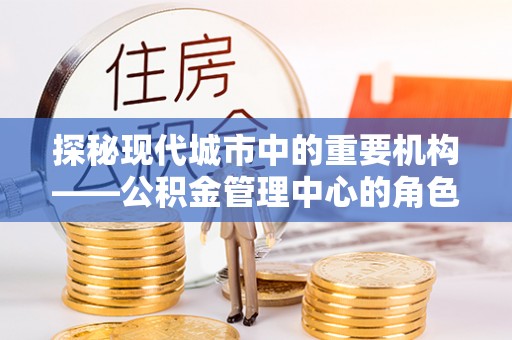 铜锣探秘现代城市中的重要机构——公积金管理中心的角色与使命