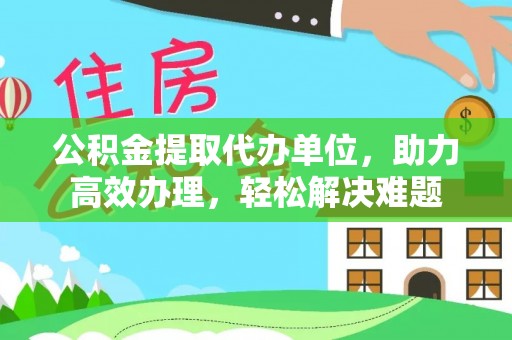 铜锣公积金提取代办单位，助力高效办理，轻松解决难题