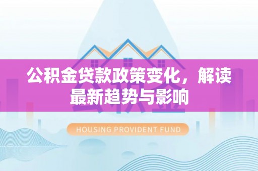 铜锣公积金贷款政策变化，解读最新趋势与影响