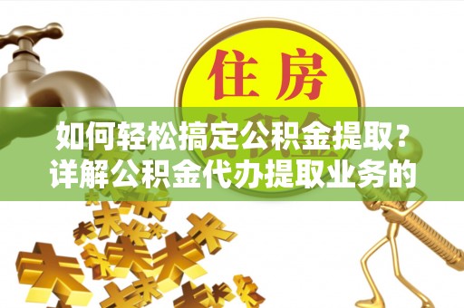 铜锣如何轻松搞定公积金提取？详解公积金代办提取业务的便捷之道