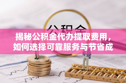 铜锣揭秘公积金代办提取费用，如何选择可靠服务与节省成本