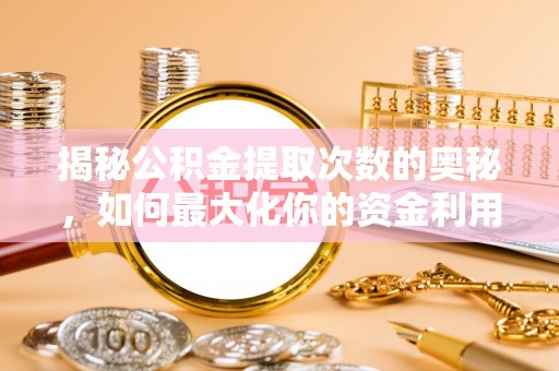 铜锣揭秘公积金提取次数的奥秘，如何最大化你的资金利用？