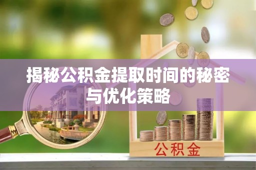 铜锣揭秘公积金提取时间的秘密与优化策略