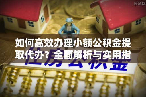 铜锣如何高效办理小额公积金提取代办？全面解析与实用指南