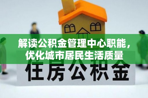 铜锣解读公积金管理中心职能，优化城市居民生活质量