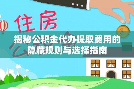 铜锣揭秘公积金代办提取费用的隐藏规则与选择指南