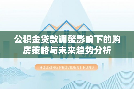 铜锣公积金贷款调整影响下的购房策略与未来趋势分析