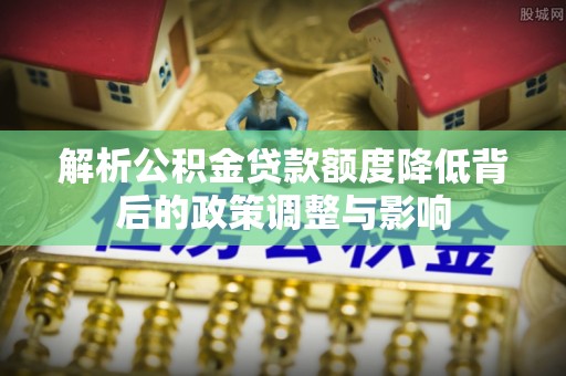 铜锣解析公积金贷款额度降低背后的政策调整与影响
